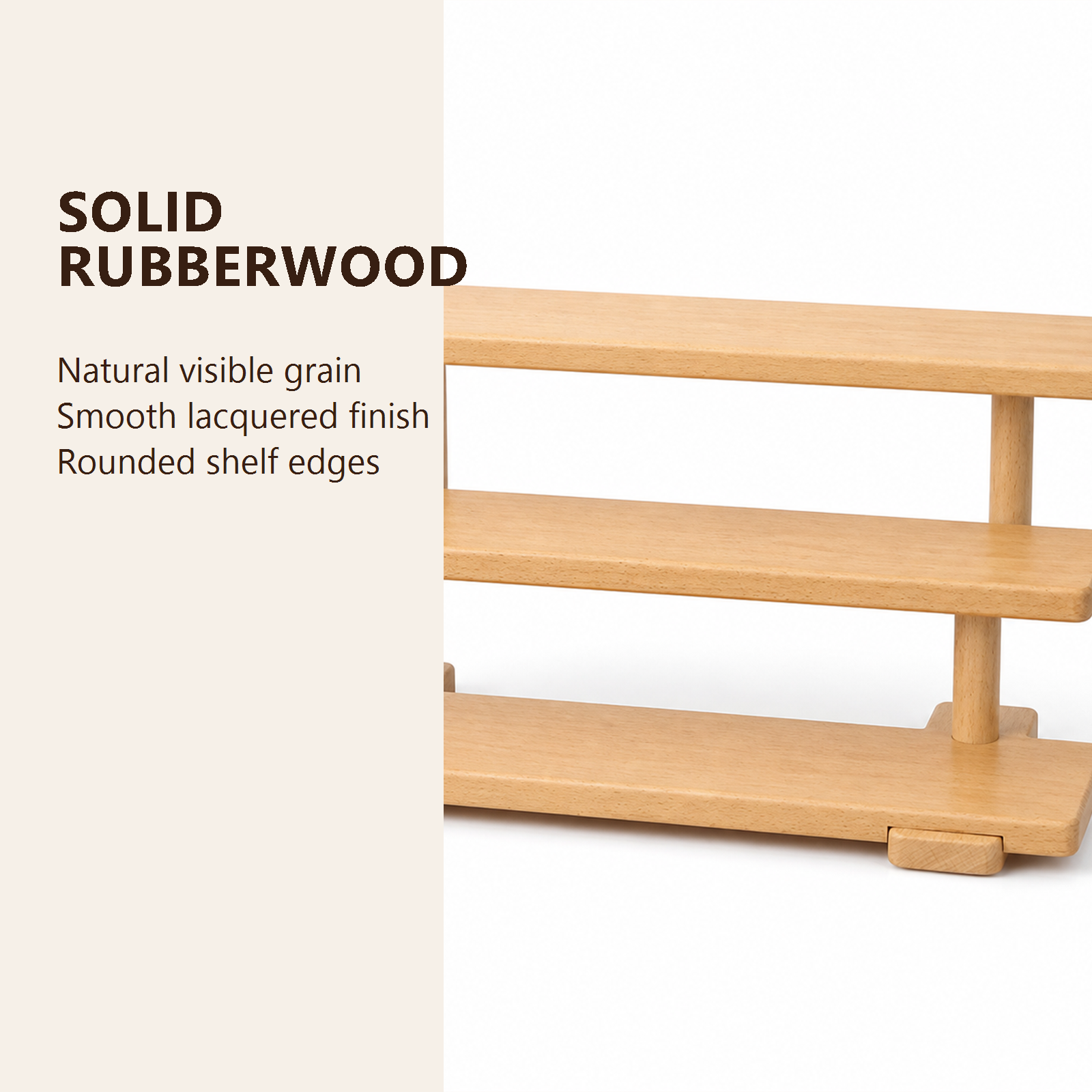 Solid rubberwood grain, lacquered finish and rounded shelf edge detail